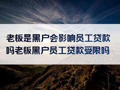 老板是黑户会影响员工贷款吗老板黑户员工贷款受限吗