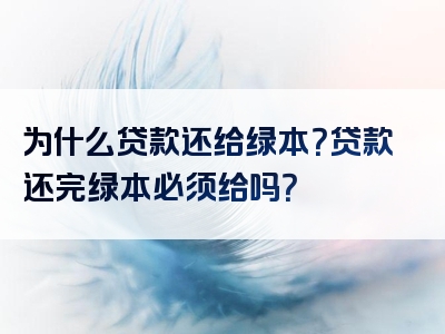 为什么贷款还给绿本？贷款还完绿本必须给吗？