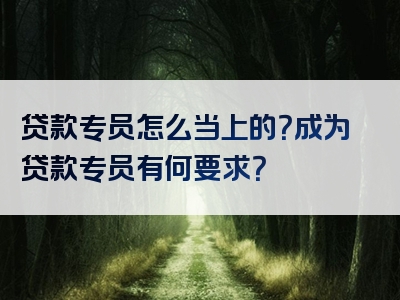 贷款专员怎么当上的？成为贷款专员有何要求？