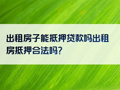 出租房子能抵押贷款吗出租房抵押合法吗？