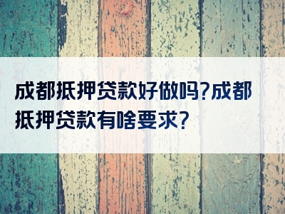 成都抵押贷款好做吗？成都抵押贷款有啥要求？