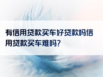 有信用贷款买车好贷款吗信用贷款买车难吗？