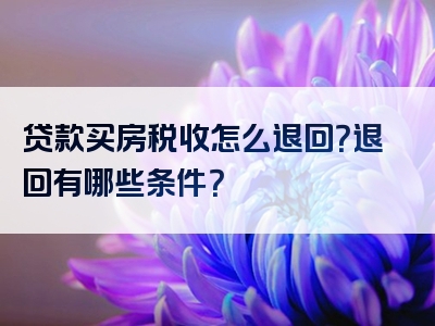 贷款买房税收怎么退回？退回有哪些条件？