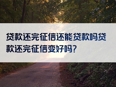 贷款还完征信还能贷款吗贷款还完征信变好吗？