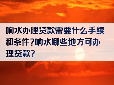 响水办理贷款需要什么手续和条件？响水哪些地方可办理贷款？