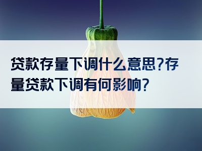 贷款存量下调什么意思？存量贷款下调有何影响？