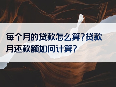 每个月的贷款怎么算？贷款月还款额如何计算？