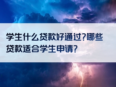 学生什么贷款好通过？哪些贷款适合学生申请？