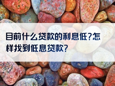 目前什么贷款的利息低？怎样找到低息贷款？