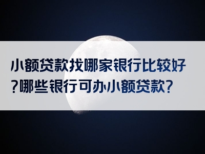 小额贷款找哪家银行比较好？哪些银行可办小额贷款？