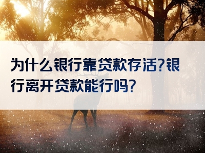 为什么银行靠贷款存活？银行离开贷款能行吗？