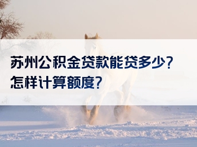 苏州公积金贷款能贷多少？怎样计算额度？