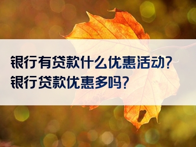 银行有贷款什么优惠活动？银行贷款优惠多吗？