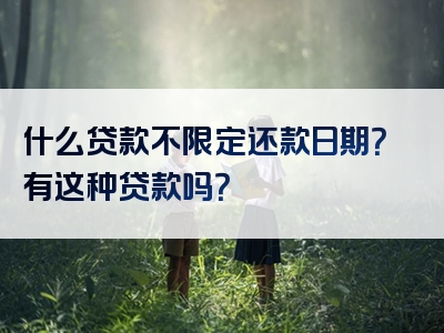 什么贷款不限定还款日期？有这种贷款吗？