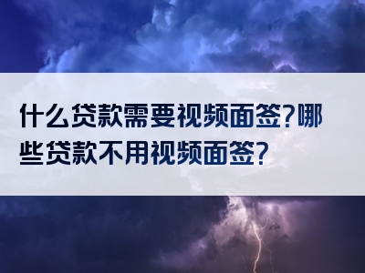 什么贷款需要视频面签？哪些贷款不用视频面签？