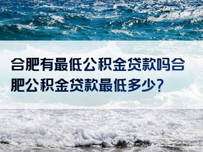 合肥有最低公积金贷款吗合肥公积金贷款最低多少？