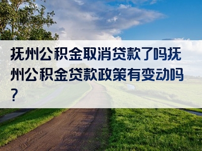 抚州公积金取消贷款了吗抚州公积金贷款政策有变动吗？