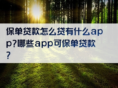 保单贷款怎么贷有什么app？哪些app可保单贷款？