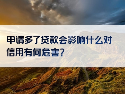 申请多了贷款会影响什么对信用有何危害？