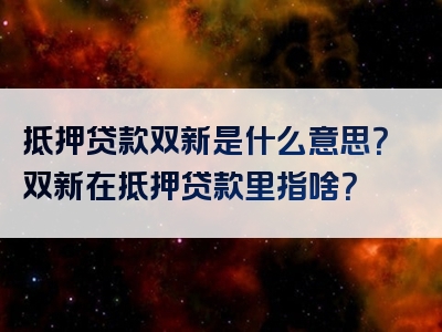 抵押贷款双新是什么意思？双新在抵押贷款里指啥？