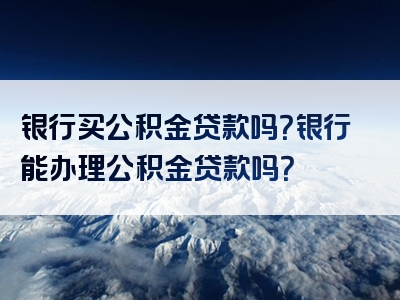 银行买公积金贷款吗？银行能办理公积金贷款吗？