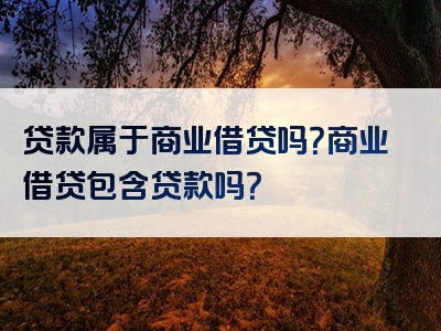 贷款属于商业借贷吗？商业借贷包含贷款吗？