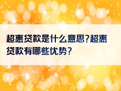 超惠贷款是什么意思？超惠贷款有哪些优势？