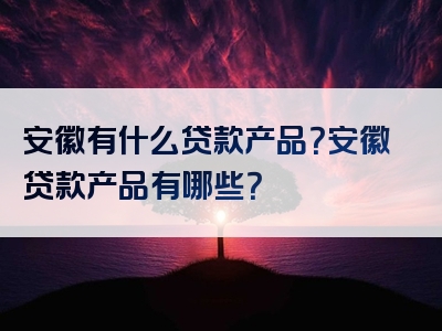 安徽有什么贷款产品？安徽贷款产品有哪些？