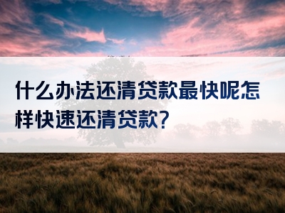 什么办法还清贷款最快呢怎样快速还清贷款？