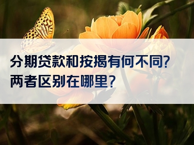 分期贷款和按揭有何不同？两者区别在哪里？