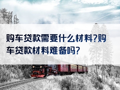 购车贷款需要什么材料？购车贷款材料难备吗？