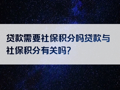 贷款需要社保积分吗贷款与社保积分有关吗？