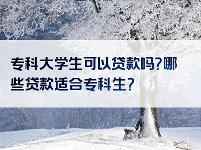 专科大学生可以贷款吗？哪些贷款适合专科生？