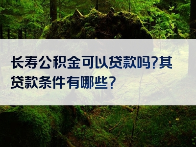 长寿公积金可以贷款吗？其贷款条件有哪些？