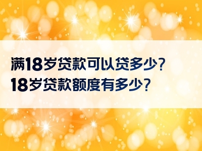 满18岁贷款可以贷多少？18岁贷款额度有多少？