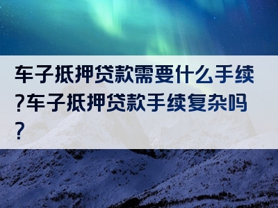 车子抵押贷款需要什么手续？车子抵押贷款手续复杂吗？