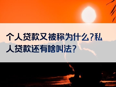 个人贷款又被称为什么？私人贷款还有啥叫法？