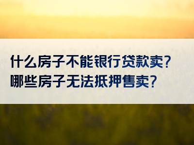 什么房子不能银行贷款卖？哪些房子无法抵押售卖？