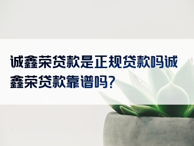 诚鑫荣贷款是正规贷款吗诚鑫荣贷款靠谱吗？