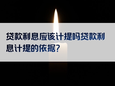 贷款利息应该计提吗贷款利息计提的依据？