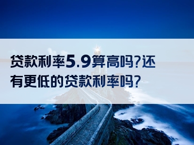 贷款利率5.9算高吗？还有更低的贷款利率吗？