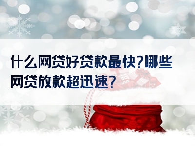 什么网贷好贷款最快？哪些网贷放款超迅速？