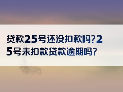 贷款25号还没扣款吗？25号未扣款贷款逾期吗？