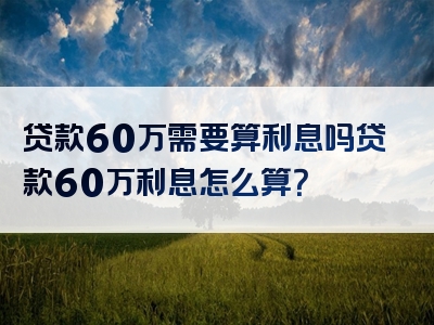 贷款60万需要算利息吗贷款60万利息怎么算？