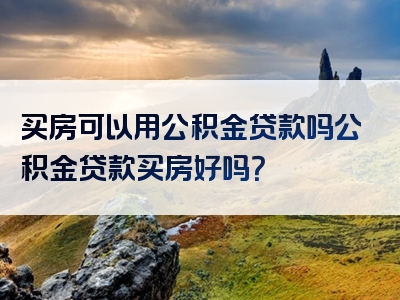 买房可以用公积金贷款吗公积金贷款买房好吗？