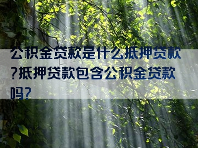 公积金贷款是什么抵押贷款？抵押贷款包含公积金贷款吗？