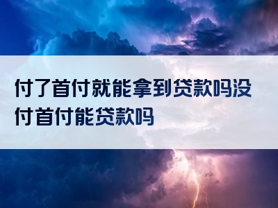 付了首付就能拿到贷款吗没付首付能贷款吗