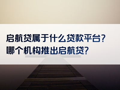 启航贷属于什么贷款平台？哪个机构推出启航贷？