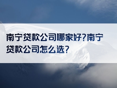 南宁贷款公司哪家好？南宁贷款公司怎么选？