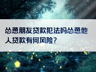 怂恿朋友贷款犯法吗怂恿他人贷款有何风险？